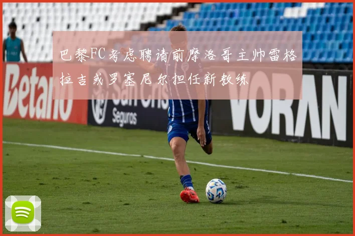 巴黎FC考虑聘请前摩洛哥主帅雷格拉吉或罗塞尼尔担任新教练