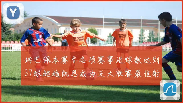姆巴佩本赛季各项赛事进球数达到37球超越凯恩成为五大联赛最佳射手