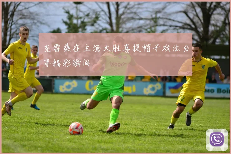 克雷桑在主场大胜喜提帽子戏法分享精彩瞬间