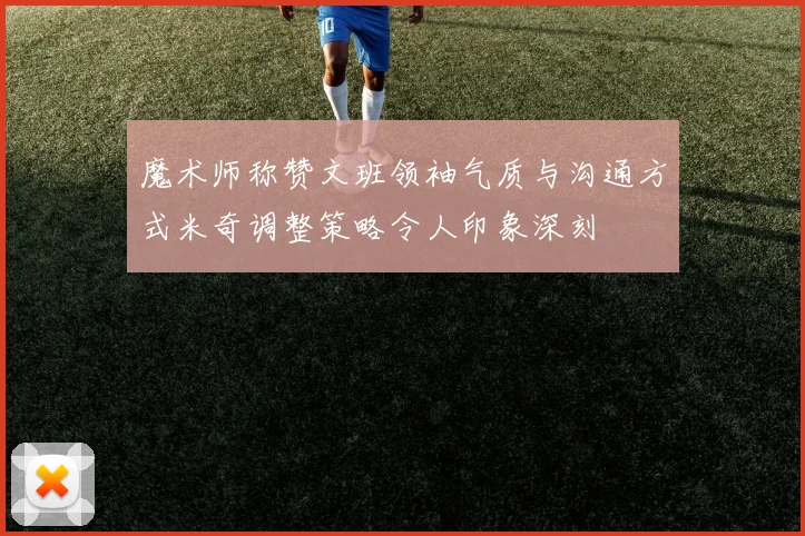 魔术师称赞文班领袖气质与沟通方式米奇调整策略令人印象深刻
