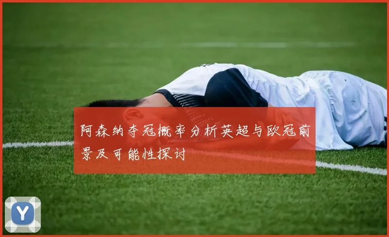 阿森纳夺冠概率分析英超与欧冠前景及可能性探讨