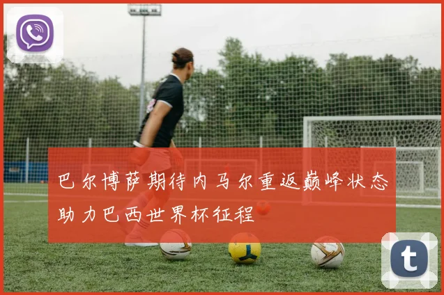 巴尔博萨期待内马尔重返巅峰状态助力巴西世界杯征程