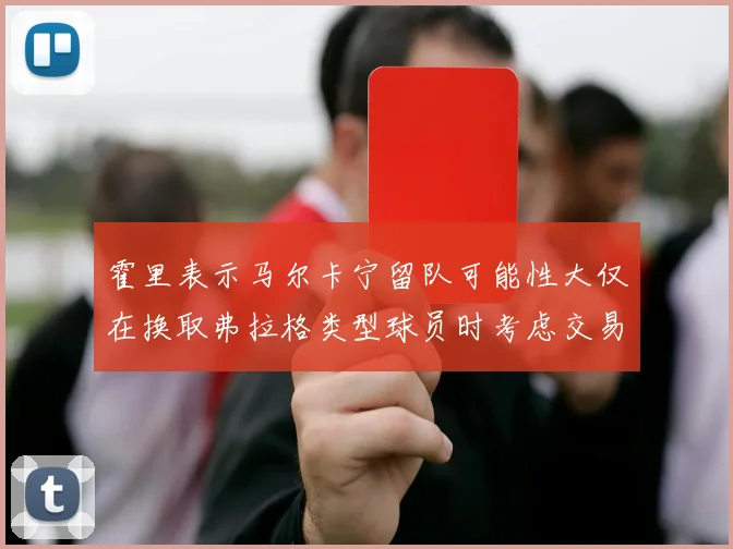 霍里表示马尔卡宁留队可能性大仅在换取弗拉格类型球员时考虑交易