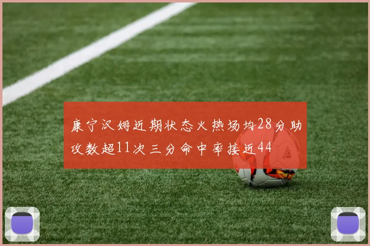 康宁汉姆近期状态火热场均28分助攻数超11次三分命中率接近44