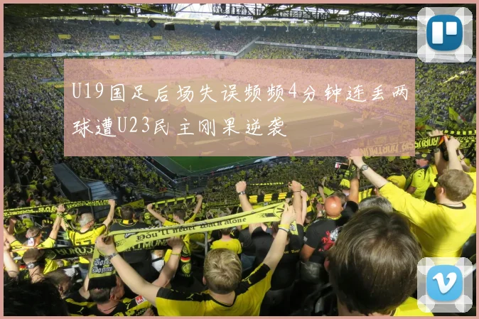 U19国足后场失误频频4分钟连丢两球遭U23民主刚果逆袭