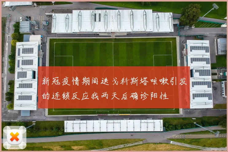 新冠疫情期间迭戈科斯塔咳嗽引发的连锁反应我两天后确诊阳性