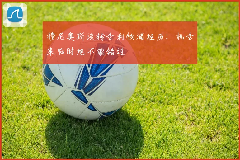 穆尼奥斯谈转会利物浦经历：机会来临时绝不能错过