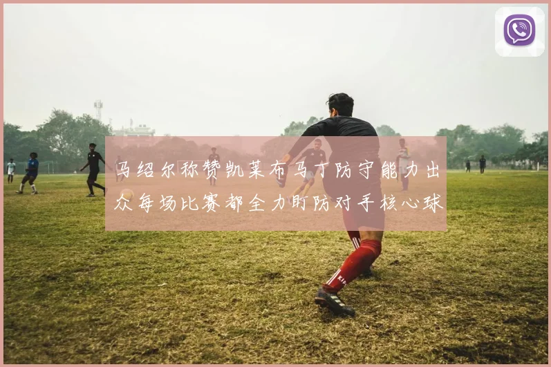 马绍尔称赞凯莱布马丁防守能力出众每场比赛都全力盯防对手核心球员