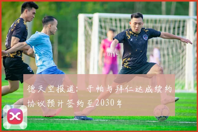 德天空报道：于帕与拜仁达成续约协议预计签约至2030年
