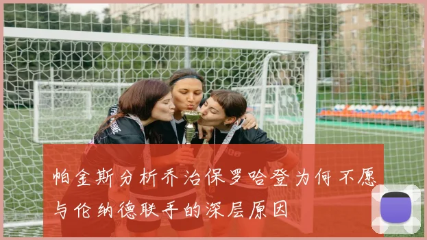 帕金斯分析乔治保罗哈登为何不愿与伦纳德联手的深层原因