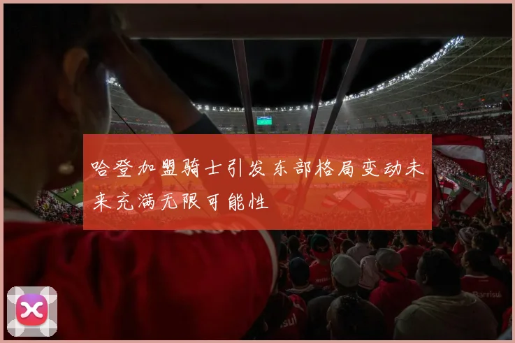 哈登加盟骑士引发东部格局变动未来充满无限可能性
