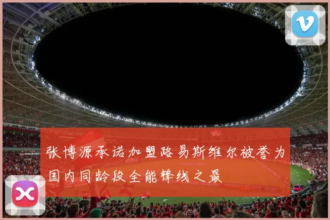 张博源承诺加盟路易斯维尔被誉为国内同龄段全能锋线之最