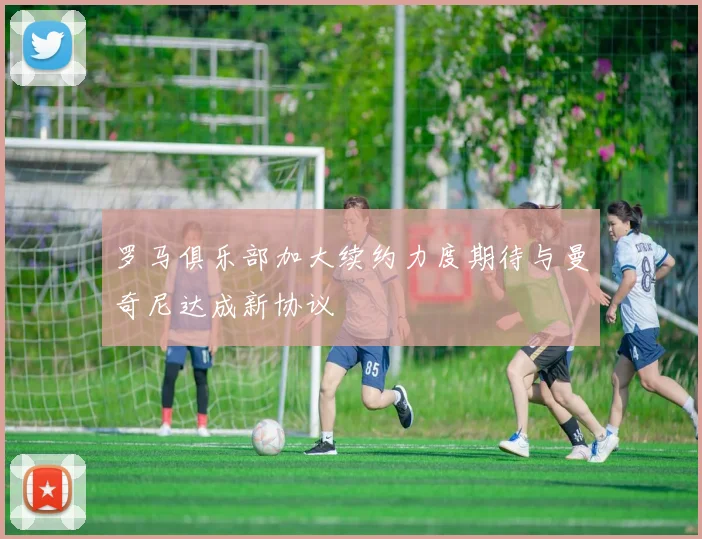 罗马俱乐部加大续约力度期待与曼奇尼达成新协议