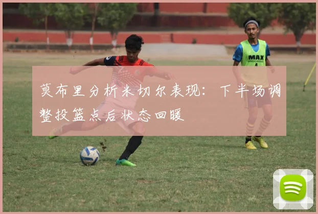 莫布里分析米切尔表现：下半场调整投篮点后状态回暖