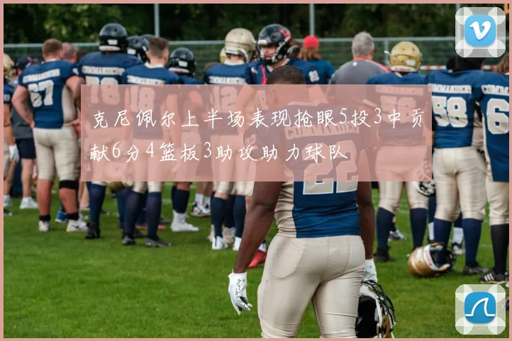 克尼佩尔上半场表现抢眼5投3中贡献6分4篮板3助攻助力球队